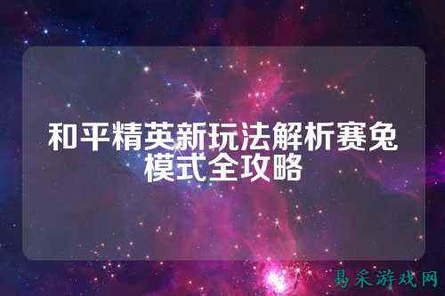 和平精英新玩法解析赛兔模式全攻略