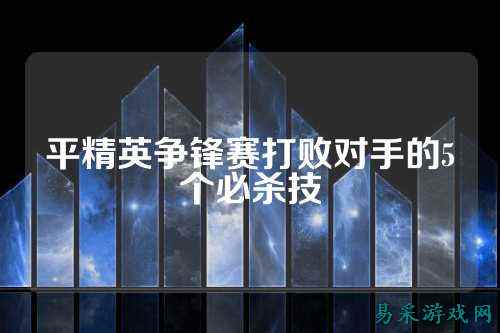 平精英争锋赛打败对手的5个必杀技