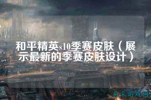 和平精英s10季赛皮肤（展示最新的季赛皮肤设计）