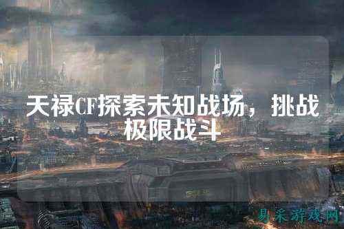 天禄CF探索未知战场，挑战极限战斗