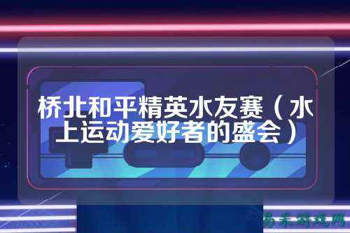 桥北和平精英水友赛（水上运动爱好者的盛会）