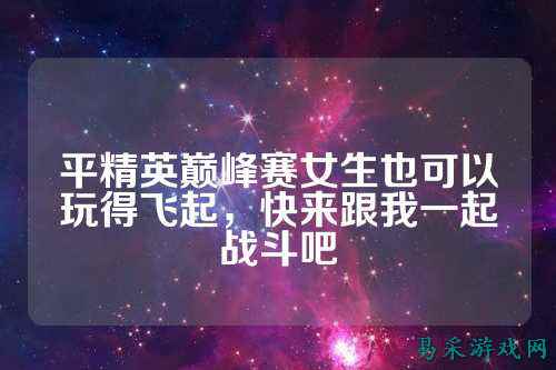 平精英巅峰赛女生也可以玩得飞起,快来跟我一起战斗吧