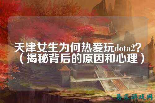 天津女生为何热爱玩dota2?(揭秘背后的原因和心理)