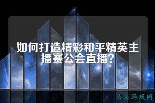 如何打造精彩和平精英主播赛公会直播?