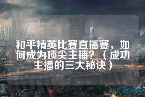 和平精英比赛直播赛，如何成为顶尖主播？（成功主播的三大秘诀）