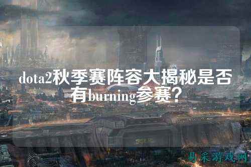 dota2秋季赛阵容大揭秘是否有burning参赛？