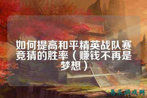 如何提高和平精英战队赛竞猜的胜率（赚钱不再是梦想）