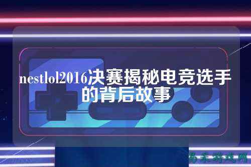 nestlol2016决赛揭秘电竞选手的背后故事