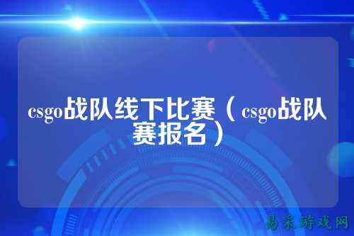 csgo战队线下比赛（csgo战队赛报名）