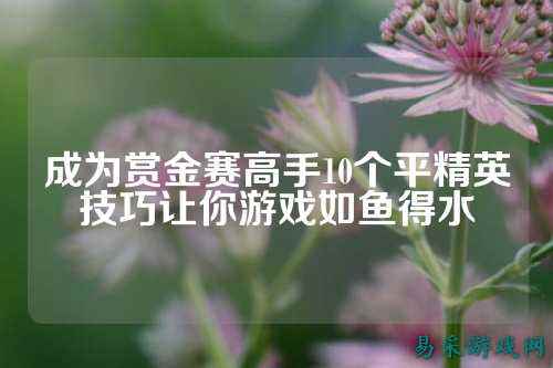 成为赏金赛高手10个平精英技巧让你游戏如鱼得水
