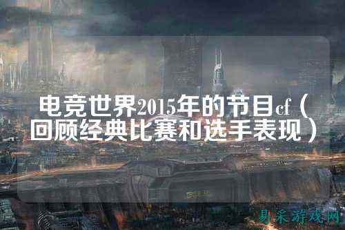 电竞世界2015年的节目cf（回顾经典比赛和选手表现）