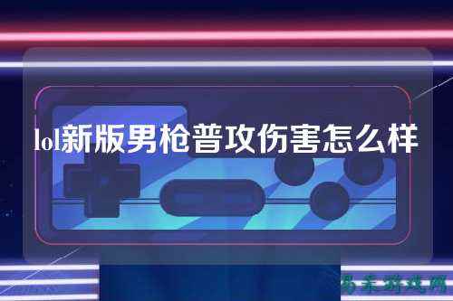 lol新版男枪普攻伤害怎么样