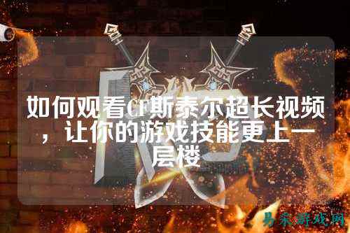 如何观看CF斯泰尔超长视频,让你的游戏技能更上一层楼
