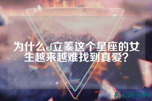 为什么cf立蓁这个星座的女生越来越难找到真爱?