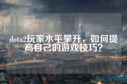 dota2玩家水平攀升,如何提高自己的游戏技巧?