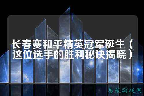 长春赛和平精英冠军诞生(这位选手的胜利秘诀揭晓)