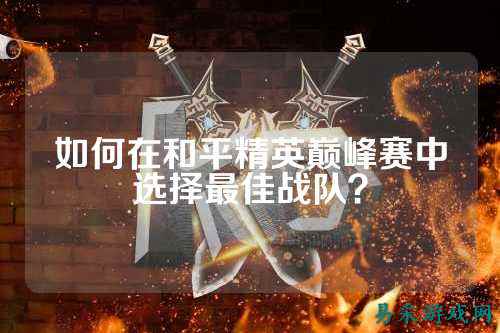如何在和平精英巅峰赛中选择最佳战队?