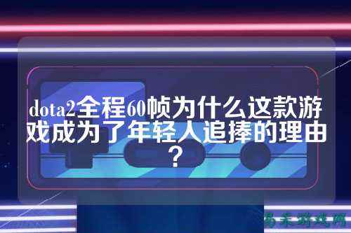 dota2全程60帧为什么这款游戏成为了年轻人追捧的理由?