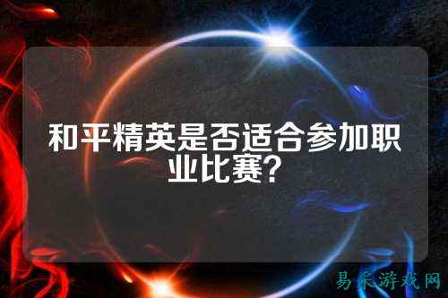 和平精英是否适合参加职业比赛?