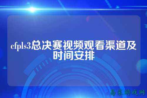 cfpls3总决赛视频观看渠道及时间安排