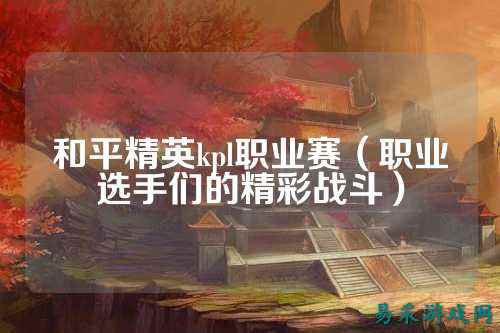 和平精英kpl职业赛（职业选手们的精彩战斗）