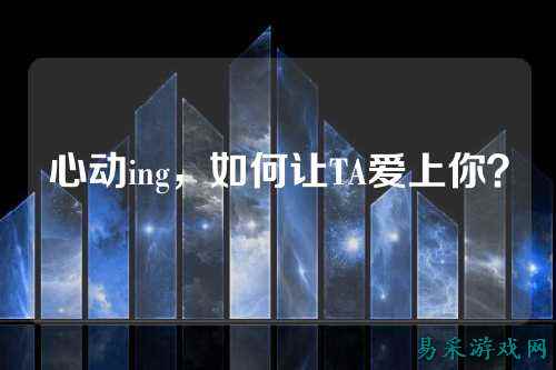 心动ing，如何让TA爱上你？