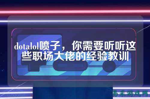 dotalol喷子，你需要听听这些职场大佬的经验教训