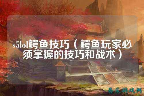 s5lol鳄鱼技巧(鳄鱼玩家必须掌握的技巧和战术)