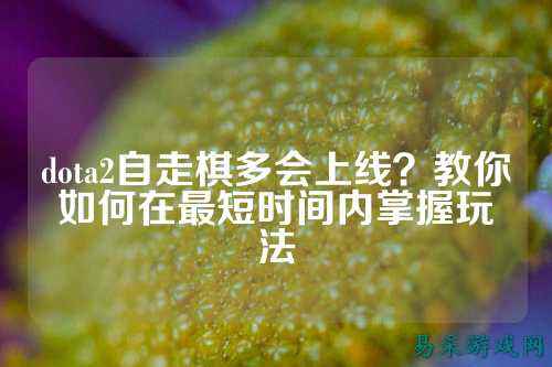 dota2自走棋多会上线?教你如何在最短时间内掌握玩法