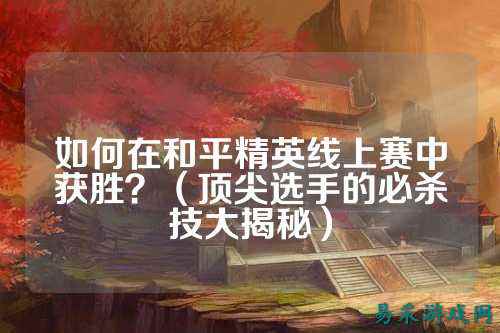 如何在和平精英线上赛中获胜?(顶尖选手的必杀技大揭秘)