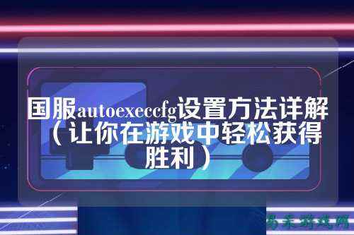国服autoexeccfg设置方法详解（让你在游戏中轻松获得胜利）