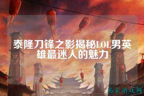 泰隆刀锋之影揭秘LOL男英雄最迷人的魅力