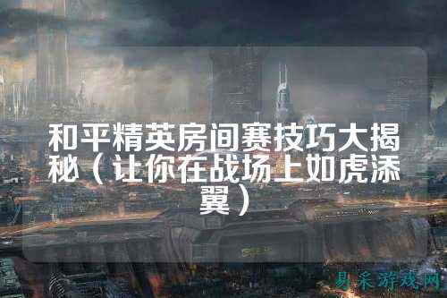 和平精英房间赛技巧大揭秘（让你在战场上如虎添翼）