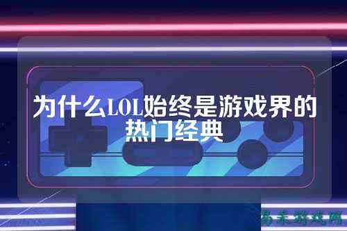 为什么LOL始终是游戏界的热门经典