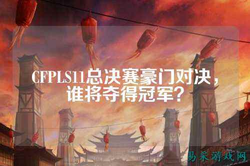 CFPLS11总决赛豪门对决，谁将夺得冠军？