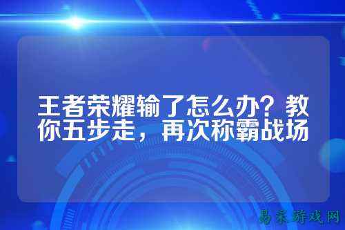 王者荣耀输了怎么办？教你五步走，再次称霸战场