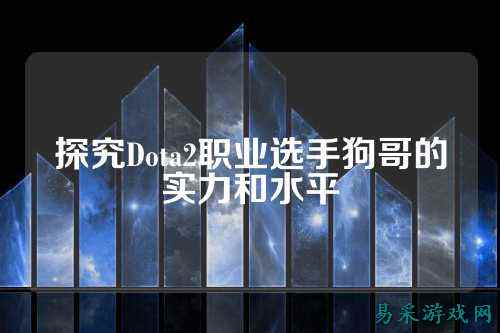 探究Dota2职业选手狗哥的实力和水平
