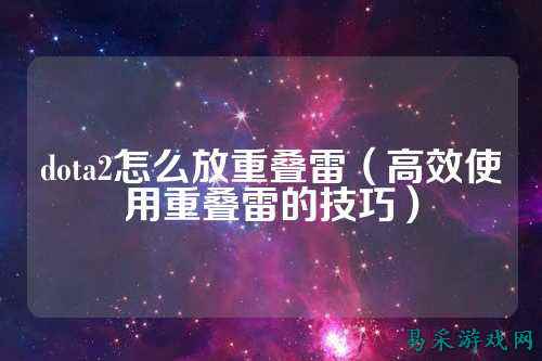 dota2怎么放重叠雷（高效使用重叠雷的技巧）