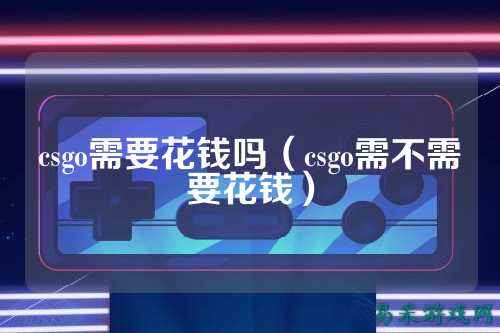 csgo需要花钱吗（csgo需不需要花钱）
