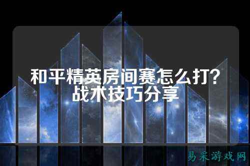 和平精英房间赛怎么打?战术技巧分享