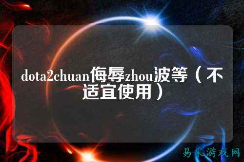 dota2chuan侮辱zhou波等(不适宜使用)