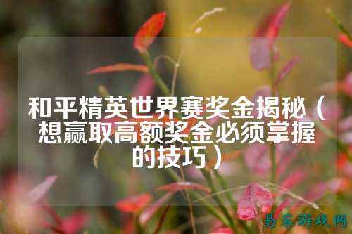 和平精英世界赛奖金揭秘(想赢取高额奖金必须掌握的技巧)