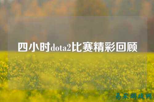 四小时dota2比赛精彩回顾