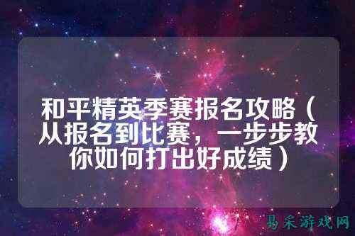 和平精英季赛报名攻略(从报名到比赛,一步步教你如何打出好成绩)