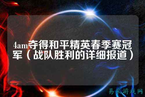 4am夺得和平精英春季赛冠军(战队胜利的详细报道)