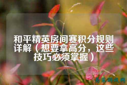 和平精英房间赛积分规则详解（想要拿高分，这些技巧必须掌握）