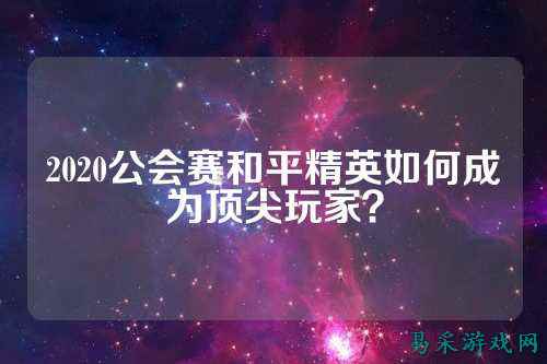 2020公会赛和平精英如何成为顶尖玩家？