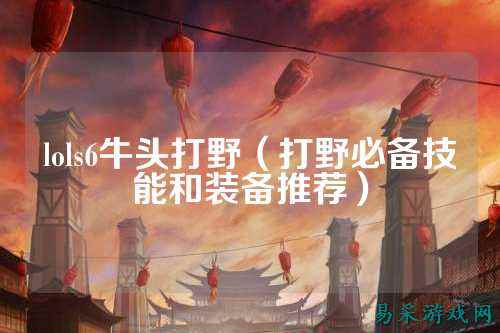 lols6牛头打野（打野必备技能和装备推荐）