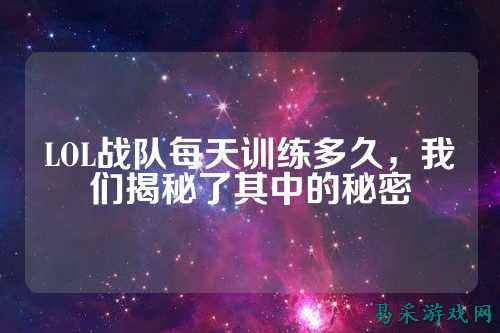 LOL战队每天训练多久，我们揭秘了其中的秘密
