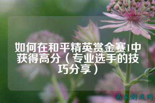 如何在和平精英赏金赛1中获得高分（专业选手的技巧分享）